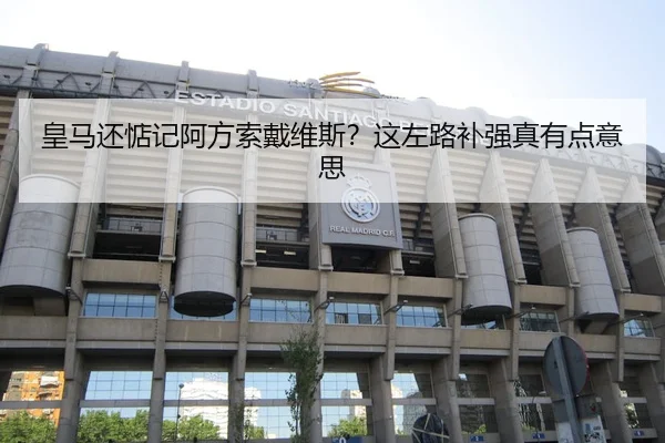皇马还惦记阿方索戴维斯？这左路补强真有点意思 | kaiyun