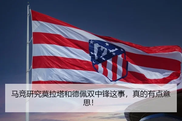 马竞研究莫拉塔和德佩双中锋这事，真的有点意思！
