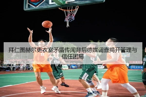 拜仁图赫尔更衣室矛盾传闻背后德媒调查揭开管理与信任困局