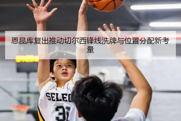 恩昆库复出推动切尔西锋线洗牌与位置分配新考量