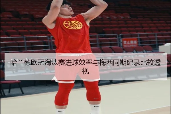 哈兰德欧冠淘汰赛进球效率与梅西同期纪录比较透视