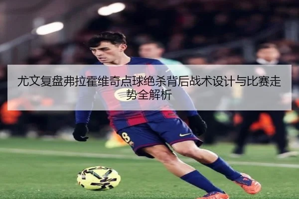尤文复盘弗拉霍维奇点球绝杀背后战术设计与比赛走势全解析
