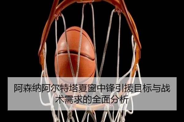 阿森纳阿尔特塔夏窗中锋引援目标与战术需求的全面分析