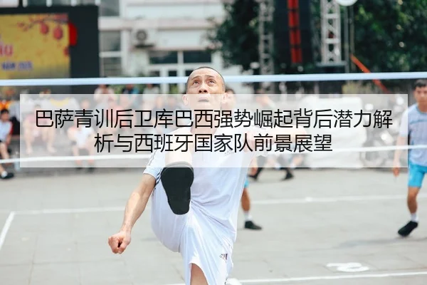 巴萨青训后卫库巴西强势崛起背后潜力解析与西班牙国家队前景展望