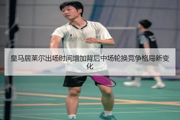 皇马居莱尔出场时间增加背后中场轮换竞争格局新变化