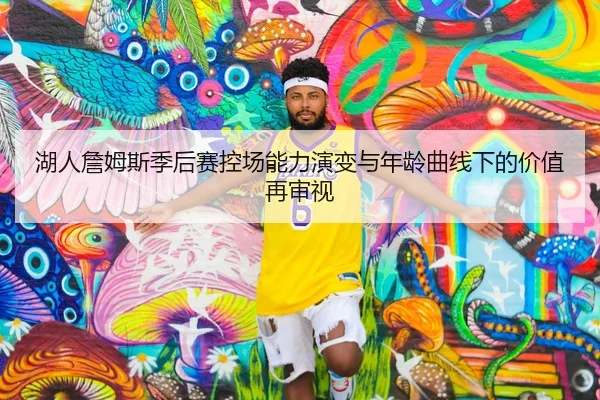 湖人詹姆斯季后赛控场能力演变与年龄曲线下的价值再审视
