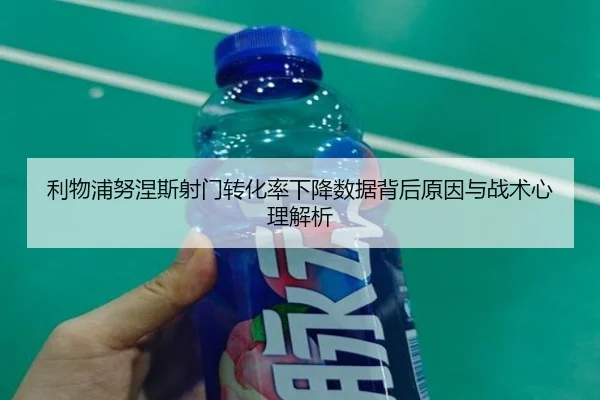 利物浦努涅斯射门转化率下降数据背后原因与战术心理解析