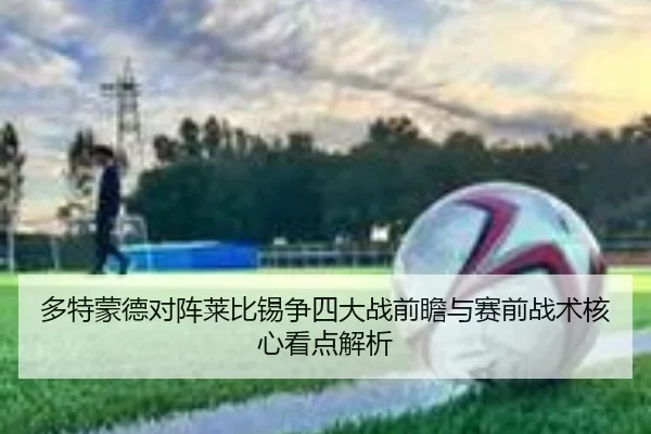 多特蒙德对阵莱比锡争四大战前瞻与赛前战术核心看点解析 | kaiyun