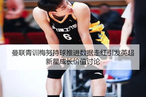 曼联青训梅努持球推进数据走红引发英超新星成长价值讨论 | kaiyun