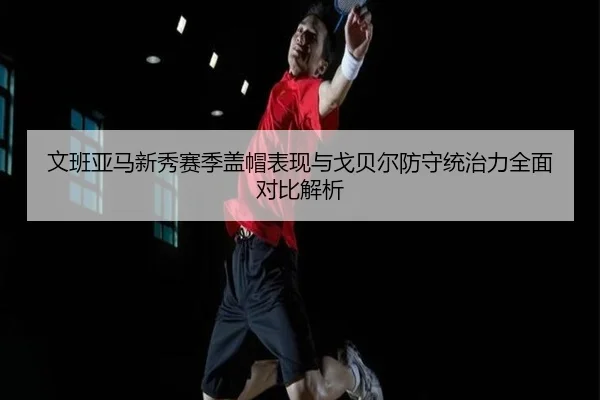 文班亚马新秀赛季盖帽表现与戈贝尔防守统治力全面对比解析 | kaiyun