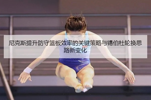 尼克斯提升防守篮板效率的关键策略与锡伯杜轮换思路新变化 | kaiyun