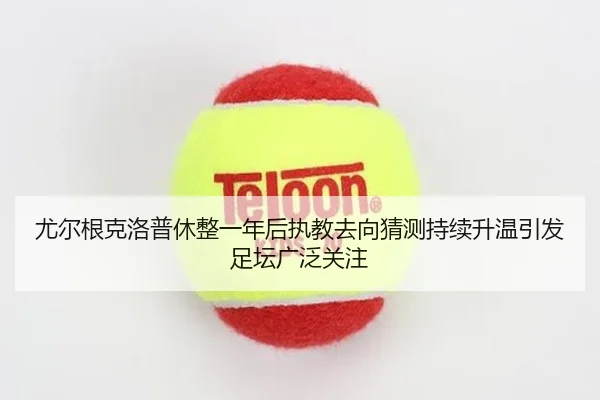 尤尔根克洛普休整一年后执教去向猜测持续升温引发足坛广泛关注 | kaiyun