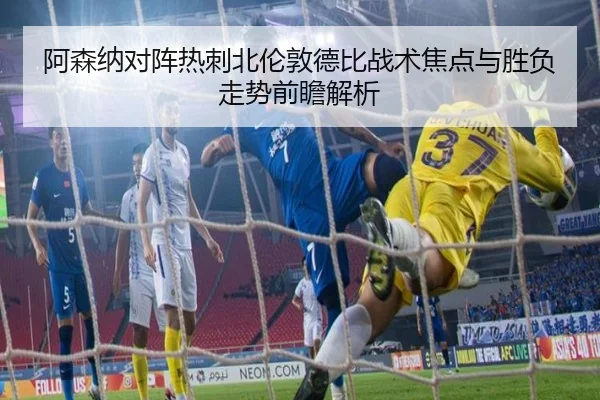阿森纳对阵热刺北伦敦德比战术焦点与胜负走势前瞻解析 | kaiyun