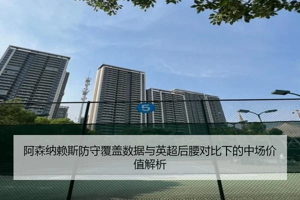 阿森纳赖斯防守覆盖数据与英超后腰对比下的中场价值解析 | kaiyun
