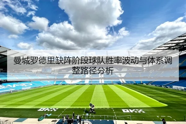 曼城罗德里缺阵阶段球队胜率波动与体系调整路径分析 | kaiyun