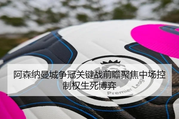 阿森纳曼城争冠关键战前瞻聚焦中场控制权生死博弈