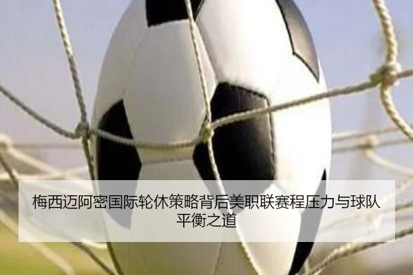 梅西迈阿密国际轮休策略背后美职联赛程压力与球队平衡之道