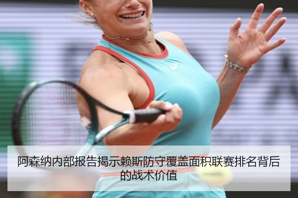 阿森纳内部报告揭示赖斯防守覆盖面积联赛排名背后的战术价值