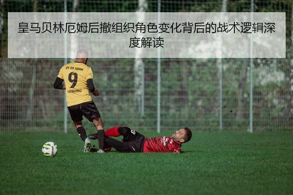 皇马贝林厄姆后撤组织角色变化背后的战术逻辑深度解读