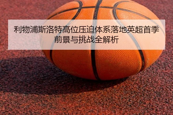 利物浦斯洛特高位压迫体系落地英超首季前景与挑战全解析
