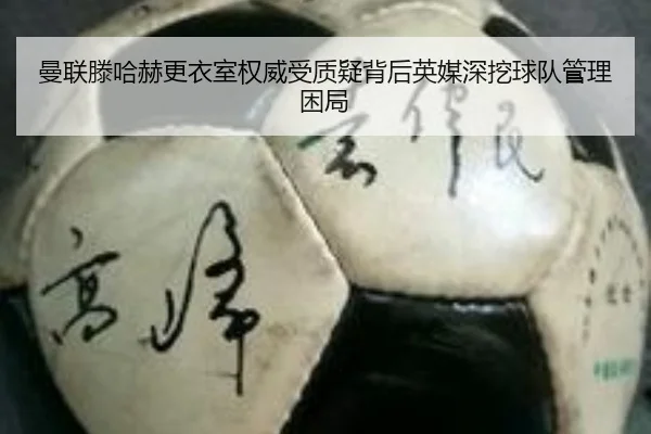 曼联滕哈赫更衣室权威受质疑背后英媒深挖球队管理困局