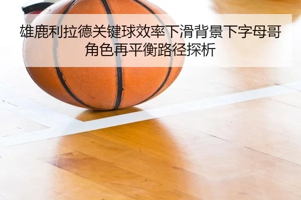雄鹿利拉德关键球效率下滑背景下字母哥角色再平衡路径探析