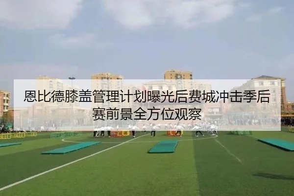 恩比德膝盖管理计划曝光后费城冲击季后赛前景全方位观察