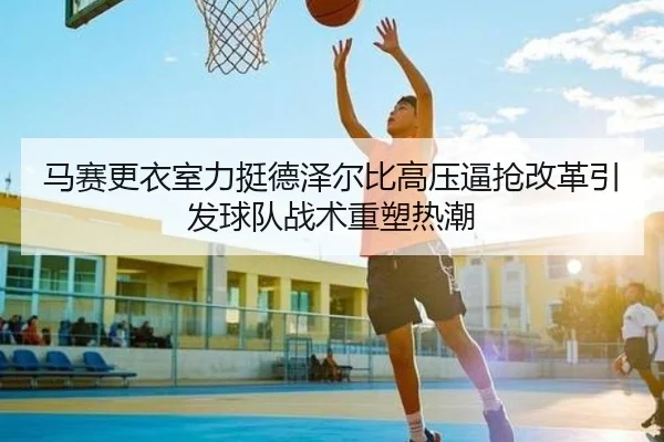 马赛更衣室力挺德泽尔比高压逼抢改革引发球队战术重塑热潮 | kaiyun