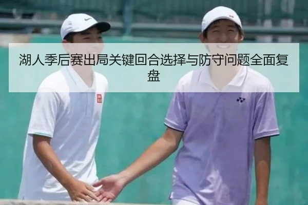 湖人季后赛出局关键回合选择与防守问题全面复盘