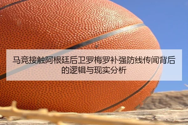 马竞接触阿根廷后卫罗梅罗补强防线传闻背后的逻辑与现实分析