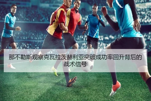 那不勒斯观察克瓦拉茨赫利亚突破成功率回升背后的战术信号