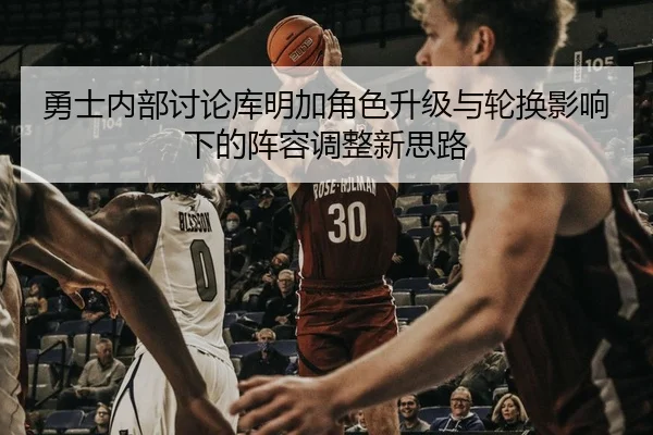 勇士内部讨论库明加角色升级与轮换影响下的阵容调整新思路