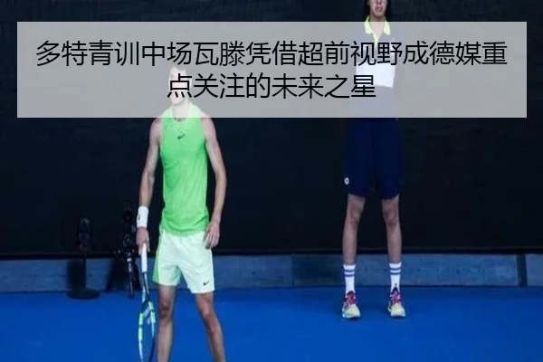 多特青训中场瓦滕凭借超前视野成德媒重点关注的未来之星