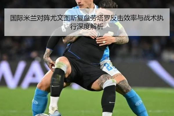 国际米兰对阵尤文图斯复盘劳塔罗反击效率与战术执行深度解析