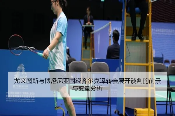 尤文图斯与博洛尼亚围绕齐尔克泽转会展开谈判的前景与变量分析