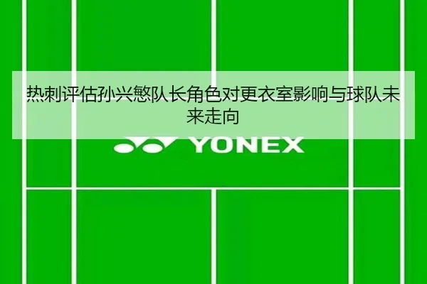 热刺评估孙兴慜队长角色对更衣室影响与球队未来走向