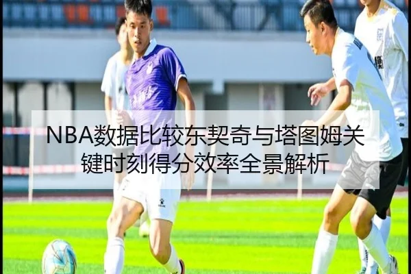 NBA数据比较东契奇与塔图姆关键时刻得分效率全景解析
