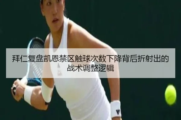 拜仁复盘凯恩禁区触球次数下降背后折射出的战术调整逻辑