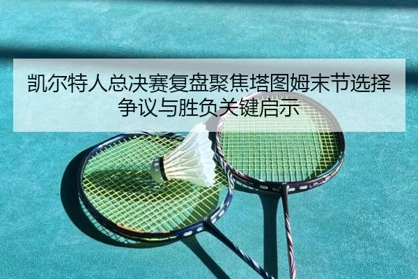 凯尔特人总决赛复盘聚焦塔图姆末节选择争议与胜负关键启示