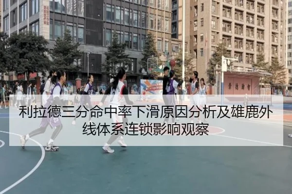利拉德三分命中率下滑原因分析及雄鹿外线体系连锁影响观察