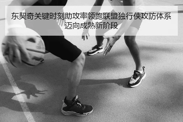 东契奇关键时刻助攻率领跑联盟独行侠攻防体系迈向成熟新阶段