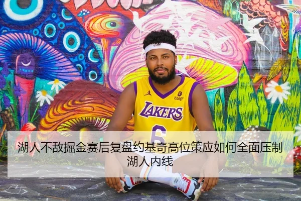 湖人不敌掘金赛后复盘约基奇高位策应如何全面压制湖人内线