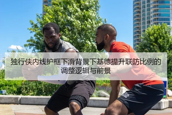 独行侠内线护框下滑背景下基德提升联防比例的调整逻辑与前景