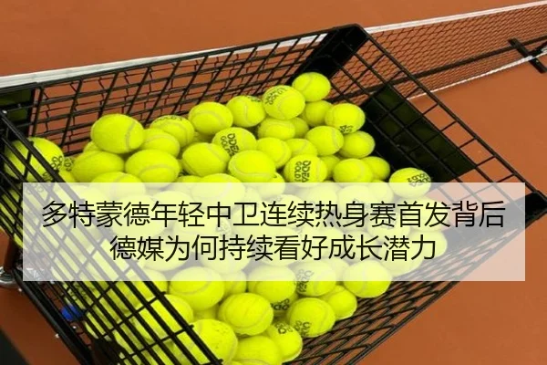 多特蒙德年轻中卫连续热身赛首发背后德媒为何持续看好成长潜力
