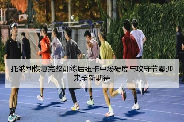 托纳利恢复完整训练后纽卡中场硬度与攻守节奏迎来全新期待