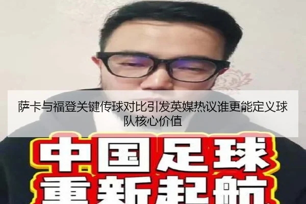 萨卡与福登关键传球对比引发英媒热议谁更能定义球队核心价值（kaiyun）